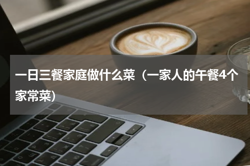 一日三餐家庭做什么菜（一家人的午餐4个家常菜）