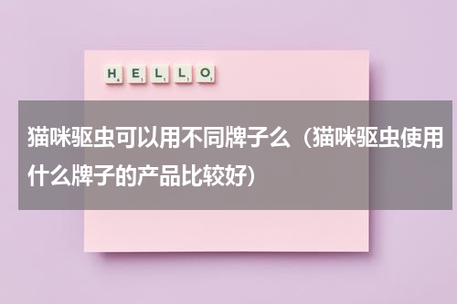 猫咪驱虫可以用不同牌子么（猫咪驱虫使用什么牌子的产品比较好）