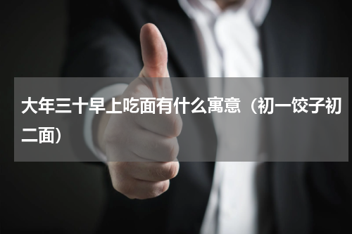 大年三十早上吃面有什么寓意（初一饺子初二面）