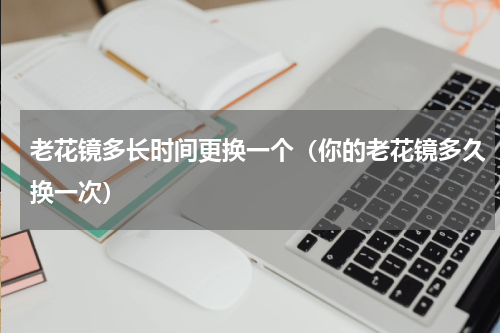 老花镜多长时间更换一个（你的老花镜多久换一次）