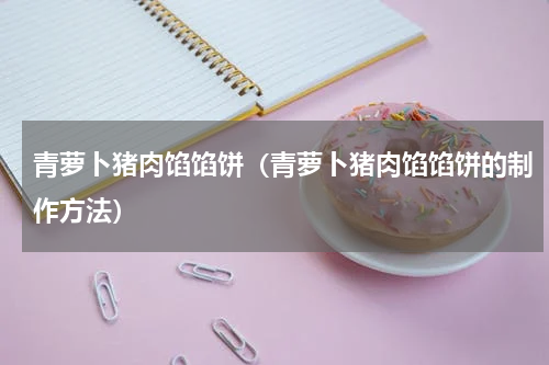 青萝卜猪肉馅馅饼（青萝卜猪肉馅馅饼的制作方法）