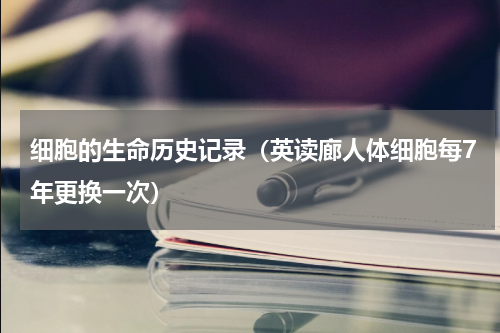 细胞的生命历史记录（英读廊人体细胞每7年更换一次）