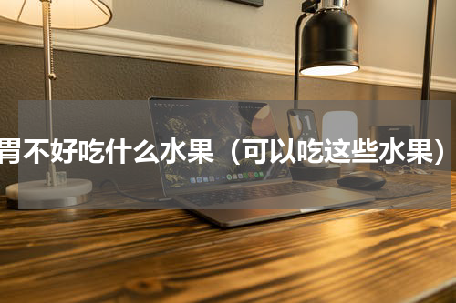 胃不好吃什么水果（可以吃这些水果）