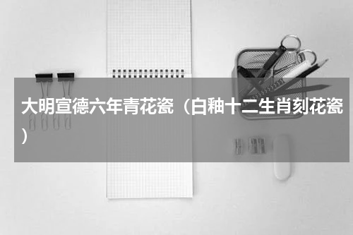 大明宣德六年青花瓷（白釉十二生肖刻花瓷）