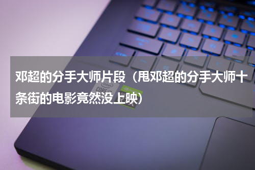 邓超的分手大师片段（甩邓超的分手大师十条街的电影竟然没上映）