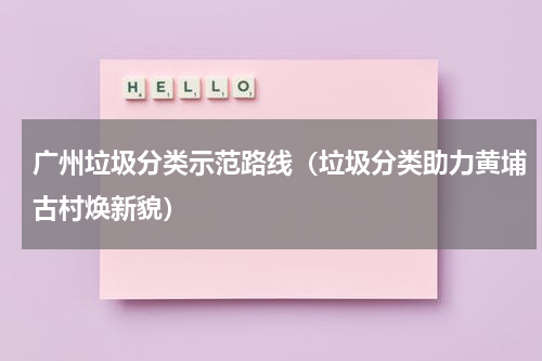 广州垃圾分类示范路线（垃圾分类助力黄埔古村焕新貌）