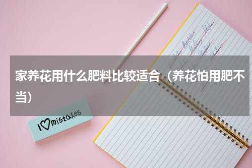 家养花用什么肥料比较适合（养花怕用肥不当）
