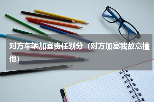 对方车辆加塞责任划分（对方加塞我故意撞他）