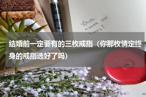 结婚前一定要有的三枚戒指（你那枚情定终身的戒指选好了吗）