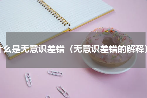 什么是无意识差错（无意识差错的解释）