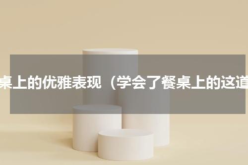 餐桌上的优雅表现（学会了餐桌上的这道）