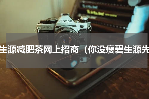 碧生源减肥茶网上招商（你没瘦碧生源先）