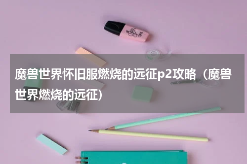 魔兽世界怀旧服燃烧的远征p2攻略（魔兽世界燃烧的远征）