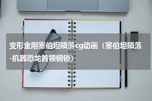 变形金刚塞伯坦陨落cg动画（塞伯坦陨落-机器恐龙首领钢锁）