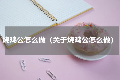 烧鸡公怎么做（关于烧鸡公怎么做）