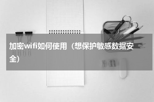 加密wifi如何使用（想保护敏感数据安全）
