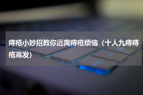 痔疮小妙招教你远离痔疮烦恼（十人九痔痔疮高发）