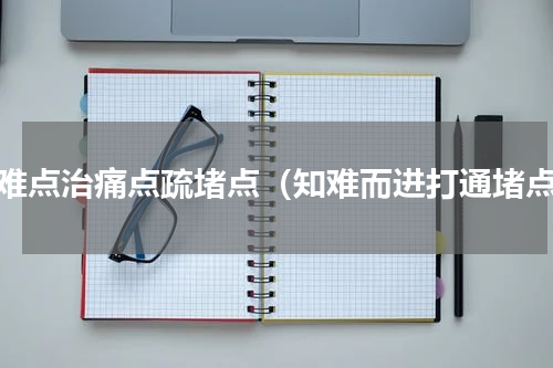 解难点治痛点疏堵点（知难而进打通堵点）