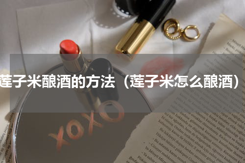 莲子米酿酒的方法（莲子米怎么酿酒）