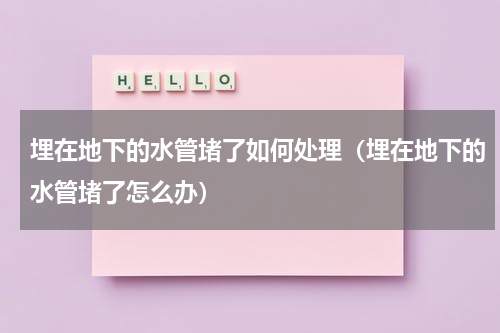 埋在地下的水管堵了如何处理（埋在地下的水管堵了怎么办）