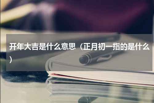 开年大吉是什么意思（正月初一指的是什么）