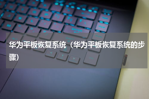 华为平板恢复系统（华为平板恢复系统的步骤）