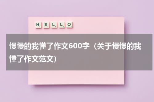 慢慢的我懂了作文600字（关于慢慢的我懂了作文范文）