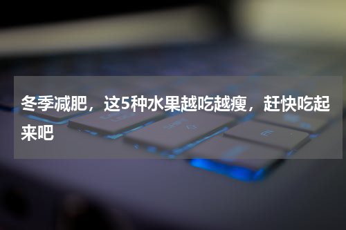 冬季减肥，这5种水果越吃越瘦，赶快吃起来吧