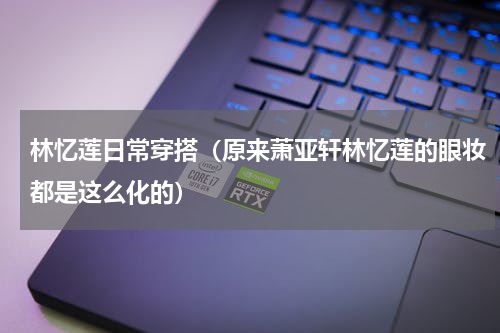 林忆莲日常穿搭（原来萧亚轩林忆莲的眼妆都是这么化的）