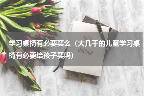 学习桌椅有必要买么（大几千的儿童学习桌椅有必要给孩子买吗）