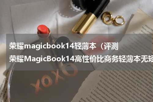 荣耀magicbook14轻薄本（评测荣耀MagicBook14高性价比商务轻薄本无短板）