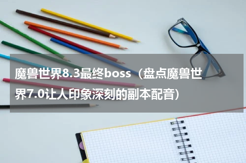 魔兽世界8.3最终boss（盘点魔兽世界7.0让人印象深刻的副本配音）