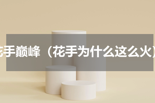 花手巅峰（花手为什么这么火）