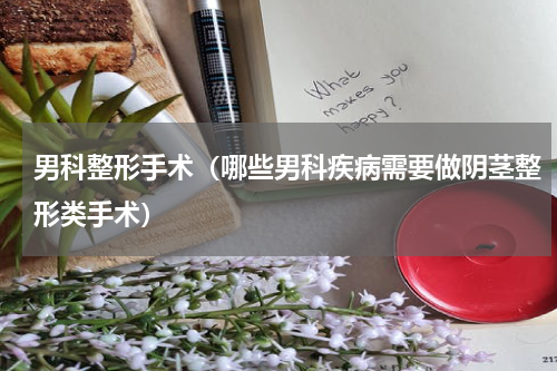 男科整形手术（哪些男科疾病需要做阴茎整形类手术）