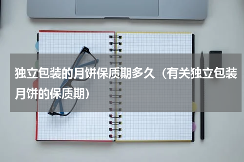 独立包装的月饼保质期多久（有关独立包装月饼的保质期）
