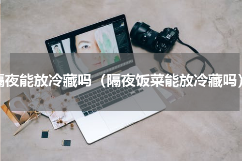 隔夜能放冷藏吗（隔夜饭菜能放冷藏吗）
