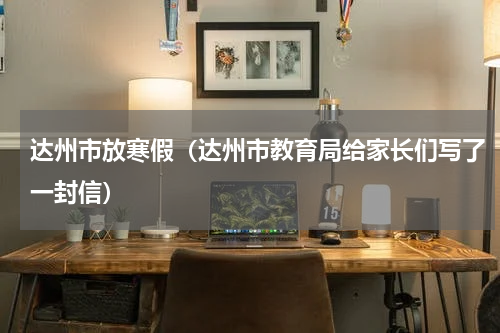 达州市放寒假（达州市教育局给家长们写了一封信）