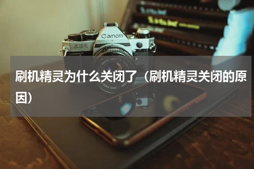 刷机精灵为什么关闭了（刷机精灵关闭的原因）