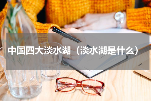 中国四大淡水湖（淡水湖是什么）