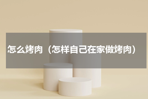 怎么烤肉（怎样自己在家做烤肉）