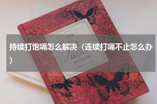 持续打饱嗝怎么解决（连续打嗝不止怎么办）