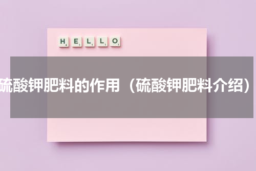 硫酸钾肥料的作用（硫酸钾肥料介绍）