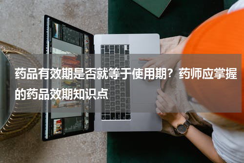 药品有效期是否就等于使用期？药师应掌握的药品效期知识点