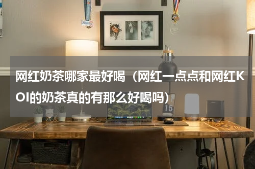网红奶茶哪家最好喝（网红一点点和网红KOI的奶茶真的有那么好喝吗）