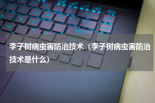 李子树病虫害防治技术（李子树病虫害防治技术是什么）