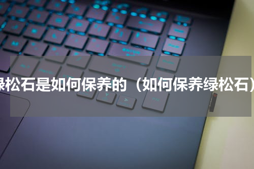 绿松石是如何保养的（如何保养绿松石）