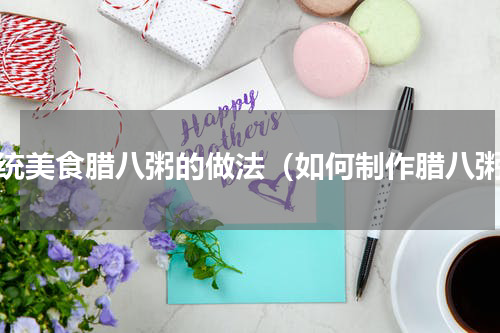 传统美食腊八粥的做法（如何制作腊八粥）