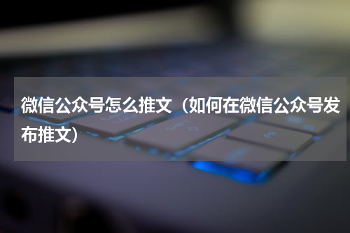 微信公众号怎么推文（如何在微信公众号发布推文）