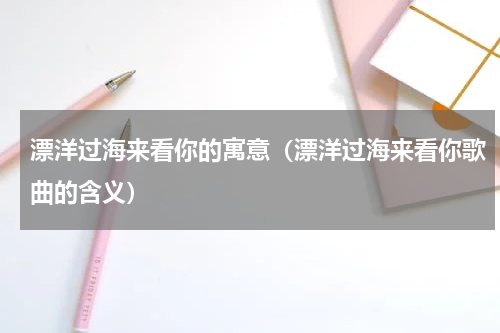 漂洋过海来看你的寓意（漂洋过海来看你歌曲的含义）