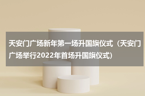 天安门广场新年第一场升国旗仪式（天安门广场举行2022年首场升国旗仪式）